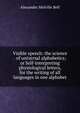 Visible speech: the science . of universal alphabetics; or Self-interpreting physiological letters, for the writing of all languages in one alphabet, Alexander Melville Bell 