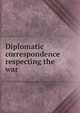 Diplomatic correspondence respecting the war, 