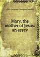 Mary, the mother of Jesus: an essay, Alice Christiana Thompson Meynell 