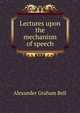 Lectures upon the mechanism of speech, Alexander Graham Bell 