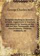 Religious teaching in secondary schools, suggestions to teachers and parents for lessons on the Old and New Testaments, early church history, Christian evidences, etc, George Charles Bell 