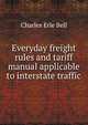 Everyday freight rules and tariff manual applicable to interstate traffic, Charles Erle Bell 