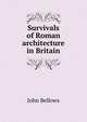 Survivals of Roman architecture in Britain, John Bellows 