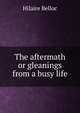 The aftermath or gleanings from a busy life, Belloc, Hilaire, 1870-1953 