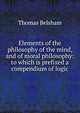 Elements of the philosophy of the mind, and of moral philosophy: to which is prefixed a compendium of logic, Thomas Belsham 