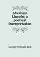 Abraham Lincoln; a poetical interpretation, George William Bell 