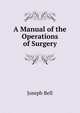 A Manual of the Operations of Surgery, Joseph Bell 