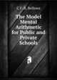 The Model Mental Arithmetic for Public and Private Schools, C F. R. Bellows 