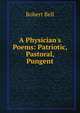 A Physician's Poems: Patriotic, Pastoral, Pungent, Bell, Robert 