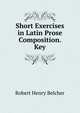 Short Exercises in Latin Prose Composition. Key, Robert Henry Belcher 