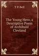 The Young Hero, a Descriptive Poem of Archibald Clevland, T P. Bell 