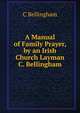 A Manual of Family Prayer, by an Irish Church Layman C. Bellingham, C Bellingham 