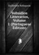 Subsidios Litterarios, Volume 1 (Portuguese Edition), Guilherme Bellegarde 