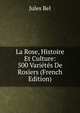 La Rose, Histoire Et Culture: 500 Varietes De Rosiers (French Edition), Jules Bel 