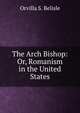 The Arch Bishop: Or, Romanism in the United States, Orvilla S. Belisle 