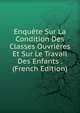 Enquete Sur La Condition Des Classes Ouvrieres Et Sur Le Travail Des Enfants . (French Edition), 