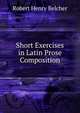 Short Exercises in Latin Prose Composition, Robert Henry Belcher 