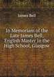 In Memoriam of the Late James Bell, English Master in the High School, Glasgow, James Bell 