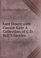 Last Hours with Cousin Kate A Collection of C.D. Bell'S Stories., Catherine Douglas Bell 
