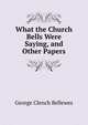 What the Church Bells Were Saying, and Other Papers, George Clench Bellewes 