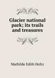 Glacier national park; its trails and treasures, Mathilde Edith Holtz 