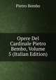 Opere Del Cardinale Pietro Bembo, Volume 5 (Italian Edition), Pietro Bembo 