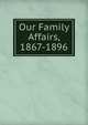 Our Family Affairs, 1867-1896, 