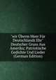 "wir ?berm Meer F?r Deutschlands Ehr" Deutscher Gruss Aus Amerika; Patriotische Gedichte Und Lieder (German Edition), 