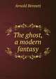The ghost, a modern fantasy, Bennett, Arnold, 1867-1931 