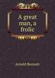 A great man, a frolic, Bennett, Arnold, 1867-1931 