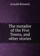 The matador of the Five Towns, and other stories, Bennett, Arnold, 1867-1931 