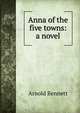 Anna of the five towns: a novel, Bennett, Arnold, 1867-1931 
