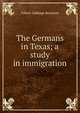 The Germans in Texas; a study in immigration, Gilbert Giddings Benjamin 