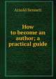 How to become an author; a practical guide, Bennett, Arnold, 1867-1931 