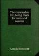The reasonable life, being hints for men and women, Bennett, Arnold, 1867-1931 