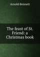 The feast of St. Friend: a Christmas book, Bennett, Arnold, 1867-1931 