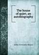 The house of quiet; an autobiography, Benson, Arthur Christopher, 1862-1925 