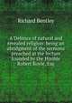 A Defence of natural and revealed religion: being an abridgment of the sermons preached at the lecture founded by the Honble Robert Boyle, Esq., Richard Bentley 