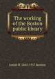 The working of the Boston public library, Josiah H. 1843-1917 Benton 