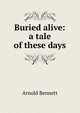 Buried alive: a tale of these days, Bennett, Arnold, 1867-1931 