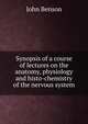 Synopsis of a course of lectures on the anatomy, physiology and histo-chemistry of the nervous system, John Benson 