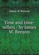 Time and time-tellers / by James W. Benson, James W Benson 