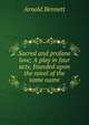 Sacred and profane love; A play in four acts, founded upon the novel of the same name, Bennett, Arnold, 1867-1931 