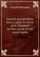 Sacred and profane love; a play in three acts, founded on the novel of the same name, Bennett, Arnold, 1867-1931 