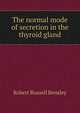 The normal mode of secretion in the thyroid gland, Robert Russell Bensley 