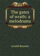 The gates of wrath: a melodrama, Bennett, Arnold, 1867-1931 