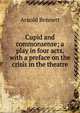Cupid and commonsense; a play in four acts, with a preface on the crisis in the theatre, Bennett, Arnold, 1867-1931 