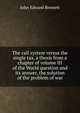 The call system versus the single tax, a thesis from a chapter of volume III of the World question and its answer, the solution of the problem of war, John Edward Bennett 