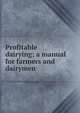 Profitable dairying; a manual for farmers and dairymen, 