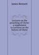 Lectures on the preaching of Christ: a supplement to Lectures on the history of Christ, James Bennett 